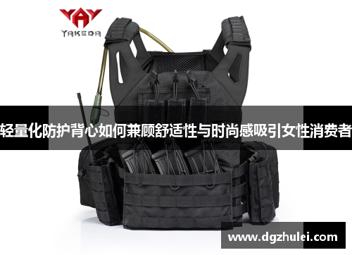 轻量化防护背心如何兼顾舒适性与时尚感吸引女性消费者
