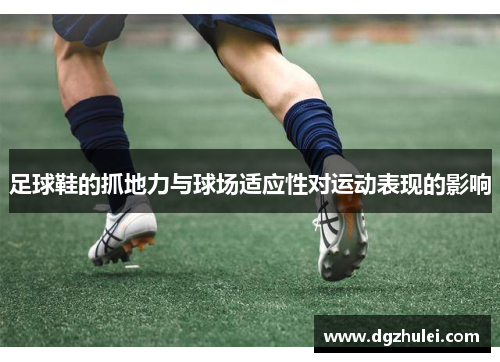 足球鞋的抓地力与球场适应性对运动表现的影响